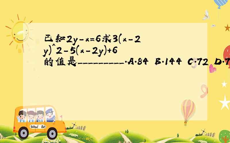 已知2y-x=6求3(x-2y)^2-5(x-2y)+6的值是_________.A.84 B.144 C.72 D.7