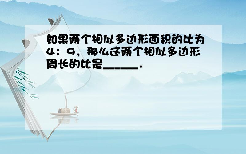 如果两个相似多边形面积的比为4：9，那么这两个相似多边形周长的比是______．