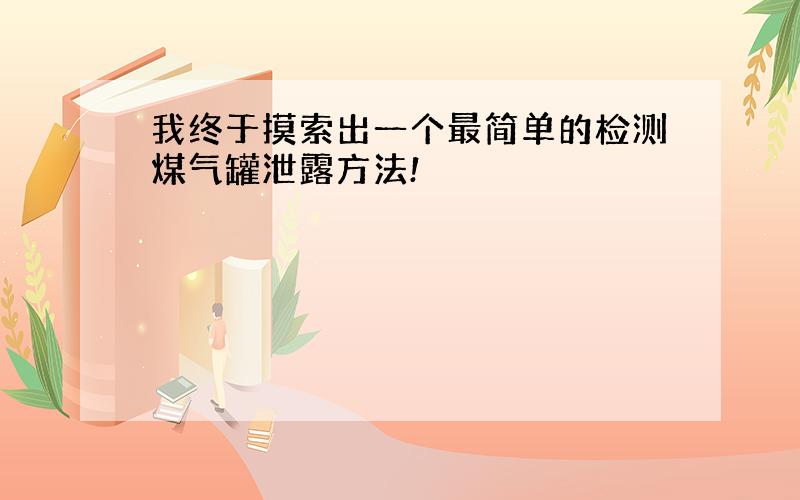 我终于摸索出一个最简单的检测煤气罐泄露方法!