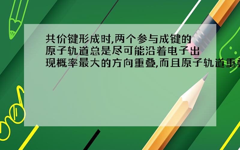 共价键形成时,两个参与成键的原子轨道总是尽可能沿着电子出现概率最大的方向重叠,而且原子轨道重叠越多.那为什么电子在两核间