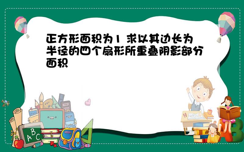 正方形面积为1 求以其边长为半径的四个扇形所重叠阴影部分面积