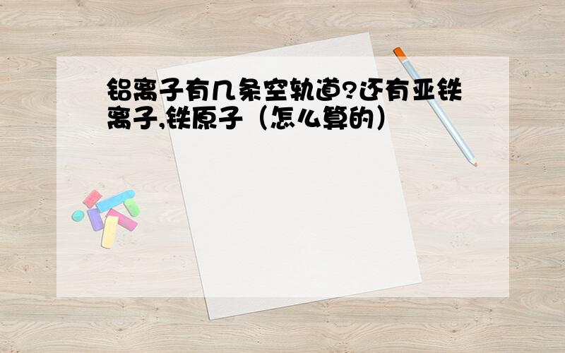 铝离子有几条空轨道?还有亚铁离子,铁原子（怎么算的）