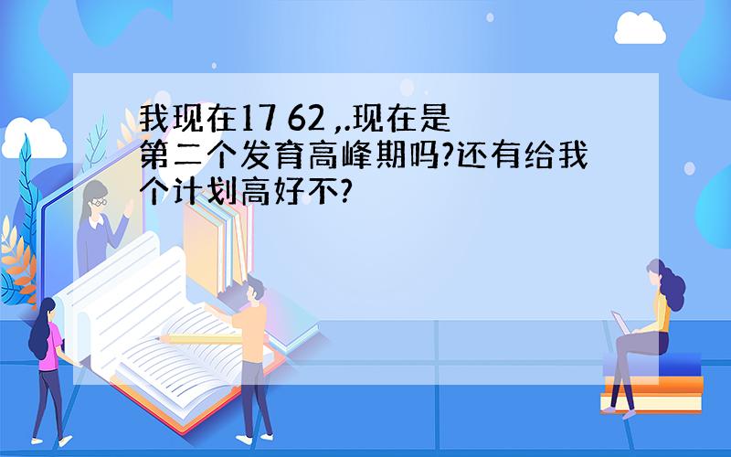 我现在17 62 ,.现在是第二个发育高峰期吗?还有给我个计划高好不?