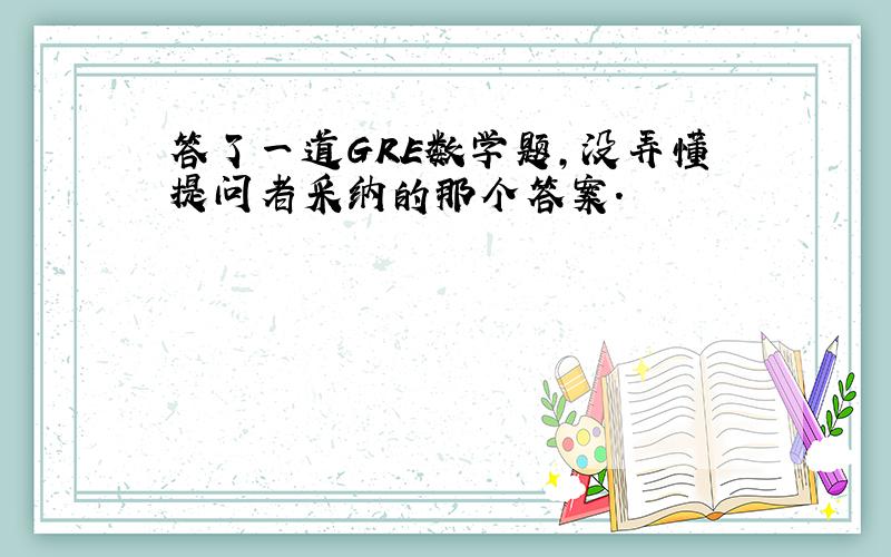 答了一道GRE数学题,没弄懂提问者采纳的那个答案.