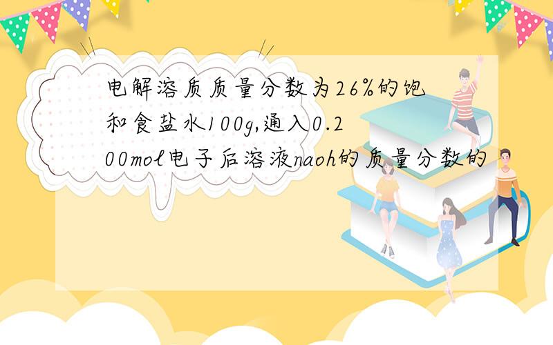 电解溶质质量分数为26%的饱和食盐水100g,通入0.200mol电子后溶液naoh的质量分数的