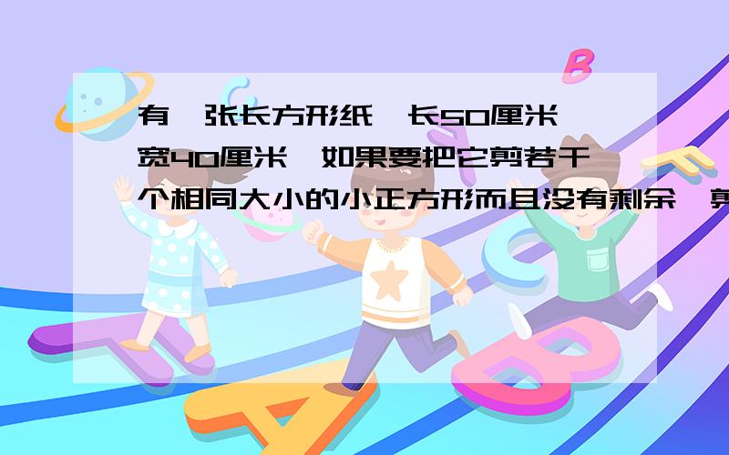 有一张长方形纸,长50厘米,宽40厘米,如果要把它剪若干个相同大小的小正方形而且没有剩余,剪出的小正方形的边长最大是多少