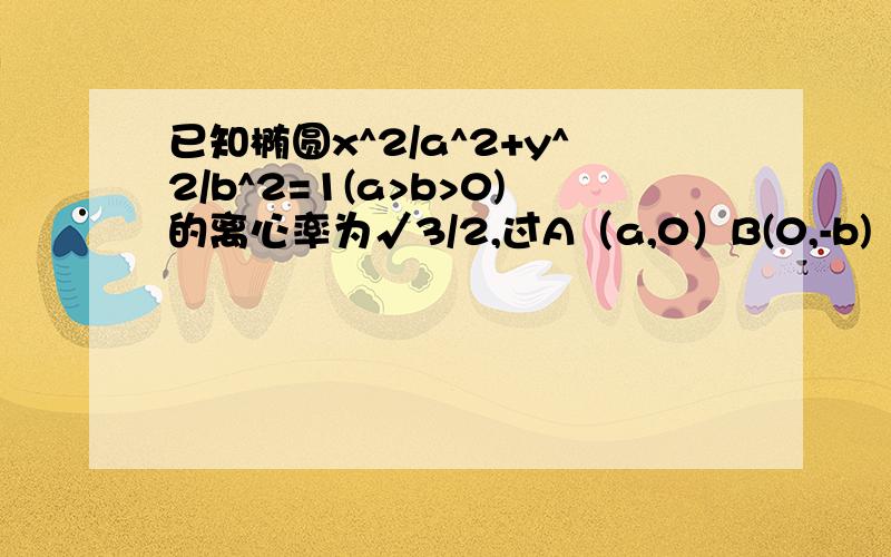 已知椭圆x^2/a^2+y^2/b^2=1(a>b>0)的离心率为√3/2,过A（a,0）B(0,-b)