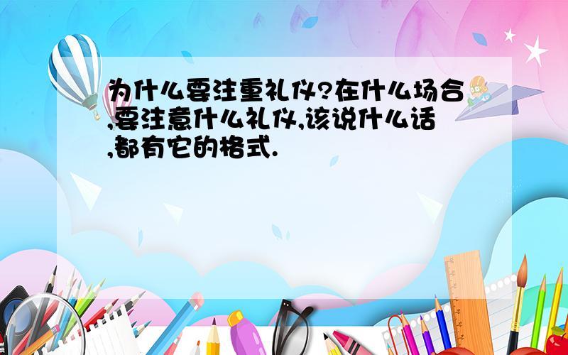 为什么要注重礼仪?在什么场合,要注意什么礼仪,该说什么话,都有它的格式.