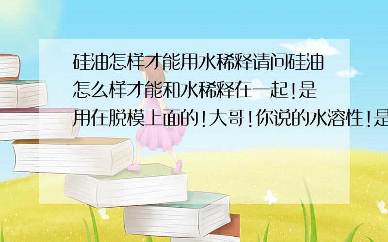 硅油怎样才能用水稀释请问硅油怎么样才能和水稀释在一起!是用在脱模上面的!大哥!你说的水溶性!是拿水溶性的硅油直接加水就可