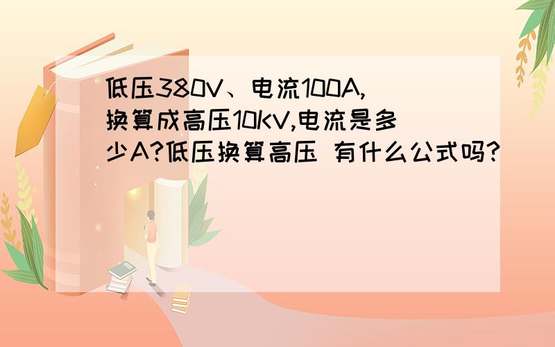 低压380V、电流100A,换算成高压10KV,电流是多少A?低压换算高压 有什么公式吗?