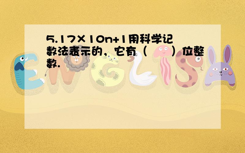 5.17×10n+1用科学记数法表示的，它有（　　）位整数.