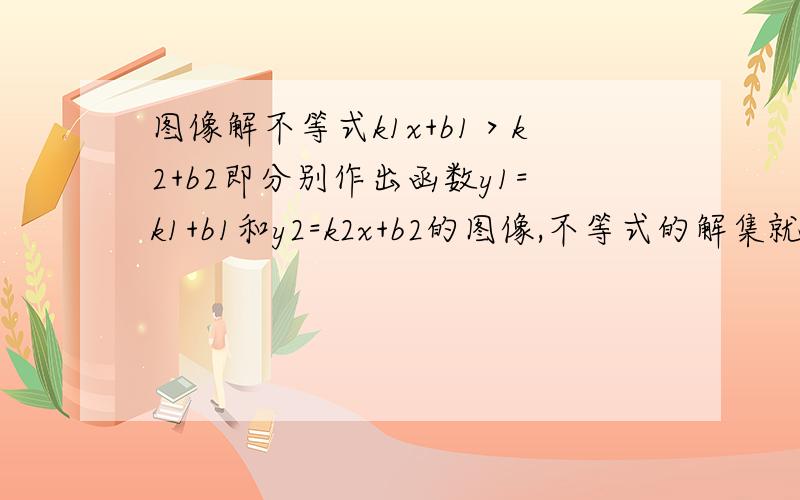 图像解不等式k1x+b1＞k2+b2即分别作出函数y1=k1+b1和y2=k2x+b2的图像,不等式的解集就是