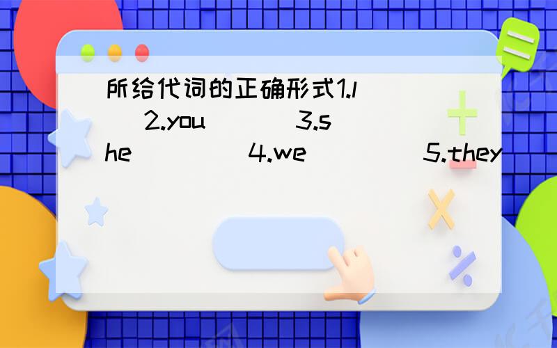 所给代词的正确形式1.l___ 2.you___ 3.she____ 4.we____ 5.they___ 6.he__