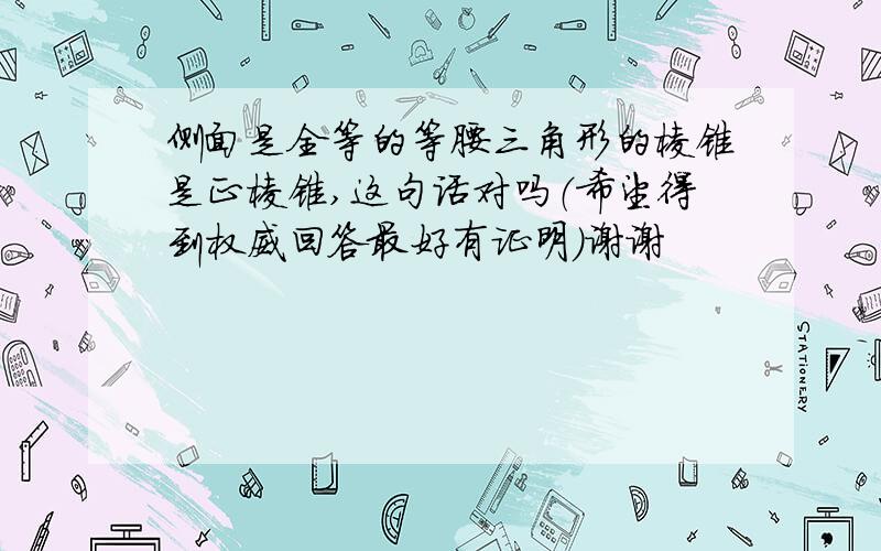 侧面是全等的等腰三角形的棱锥是正棱锥,这句话对吗（希望得到权威回答最好有证明）谢谢