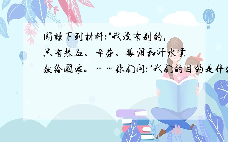 阅读下列材料：“我没有别的，只有热血、辛劳、眼泪和汗水贡献给国家。……你们问：‘我们的目的是什么？’我可以用一个词来答复