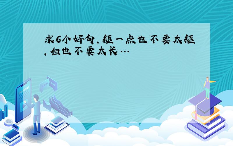 求6个好句，短一点也不要太短，但也不要太长…