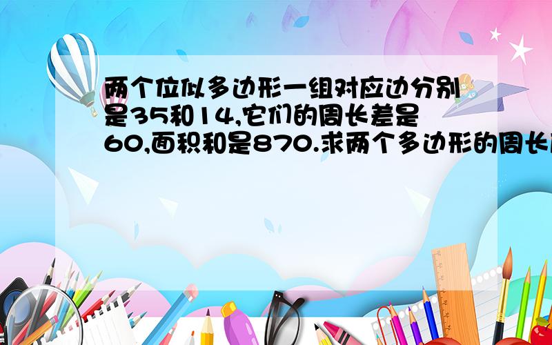 两个位似多边形一组对应边分别是35和14,它们的周长差是60,面积和是870.求两个多边形的周长度及面积.