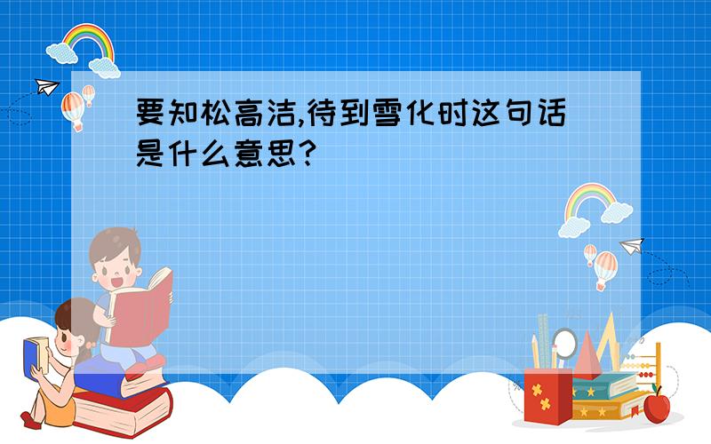 要知松高洁,待到雪化时这句话是什么意思?