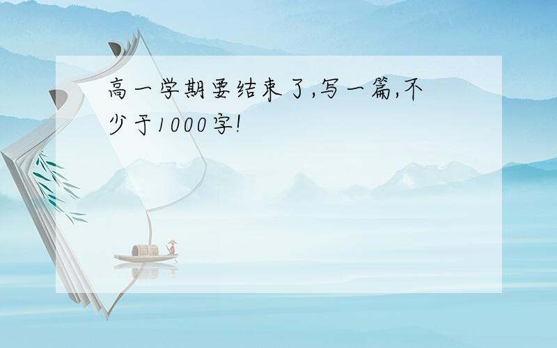 高一学期要结束了,写一篇,不少于1000字!