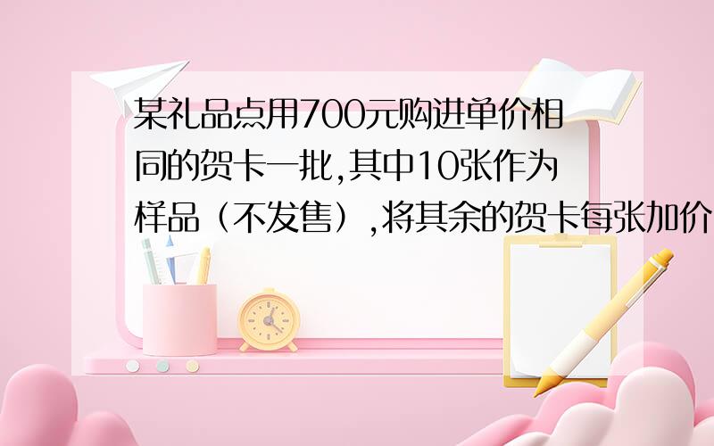 某礼品点用700元购进单价相同的贺卡一批,其中10张作为样品（不发售）,将其余的贺卡每张加价1元出售,售后共赚155元,