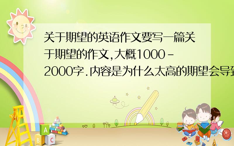 关于期望的英语作文要写一篇关于期望的作文,大概1000-2000字.内容是为什么太高的期望会导致忧郁症.（例如：家庭；学