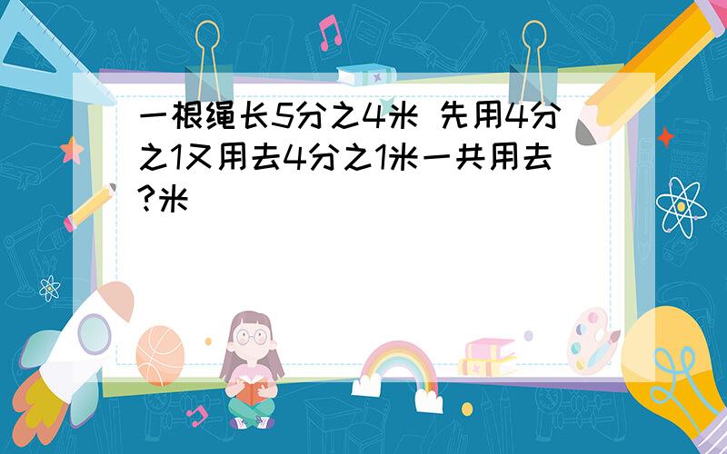 一根绳长5分之4米 先用4分之1又用去4分之1米一共用去?米