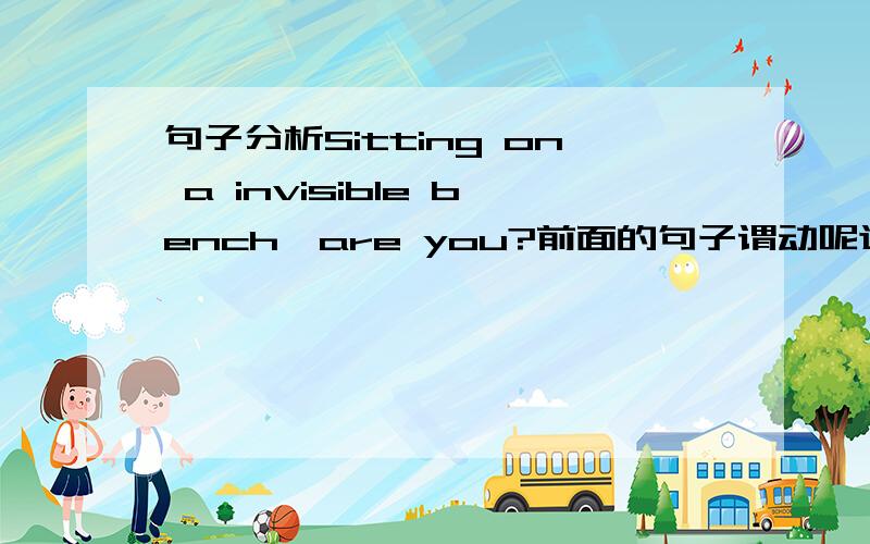 句子分析Sitting on a invisible bench,are you?前面的句子谓动呢这是什么句型