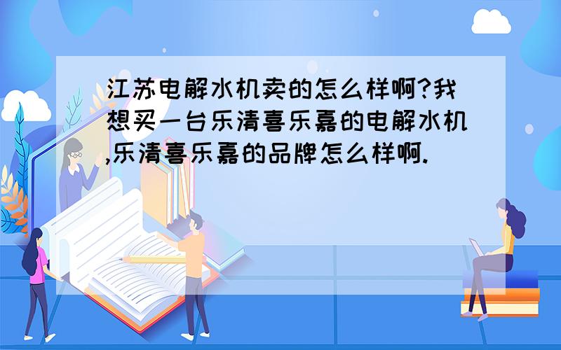 江苏电解水机卖的怎么样啊?我想买一台乐清喜乐嘉的电解水机,乐清喜乐嘉的品牌怎么样啊.