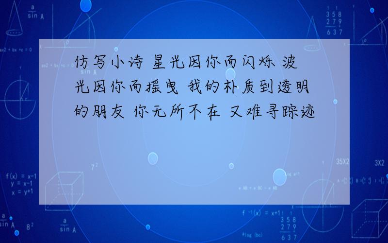 仿写小诗 星光因你而闪烁 波光因你而摇曳 我的朴质到透明的朋友 你无所不在 又难寻踪迹