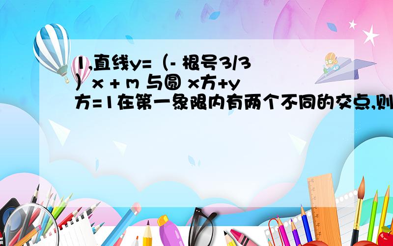 1,直线y=（- 根号3/3）x + m 与圆 x方+y方=1在第一象限内有两个不同的交点,则m的取值范围是?