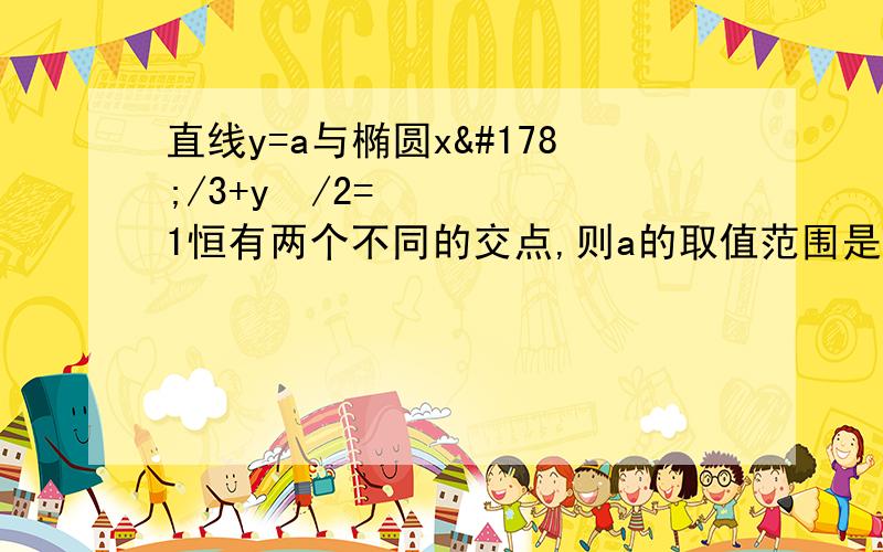 直线y=a与椭圆x²/3+y²/2=1恒有两个不同的交点,则a的取值范围是