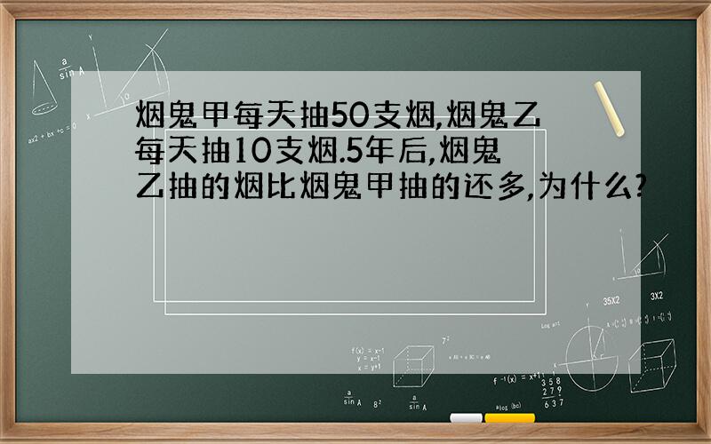 烟鬼甲每天抽50支烟,烟鬼乙每天抽10支烟.5年后,烟鬼乙抽的烟比烟鬼甲抽的还多,为什么?