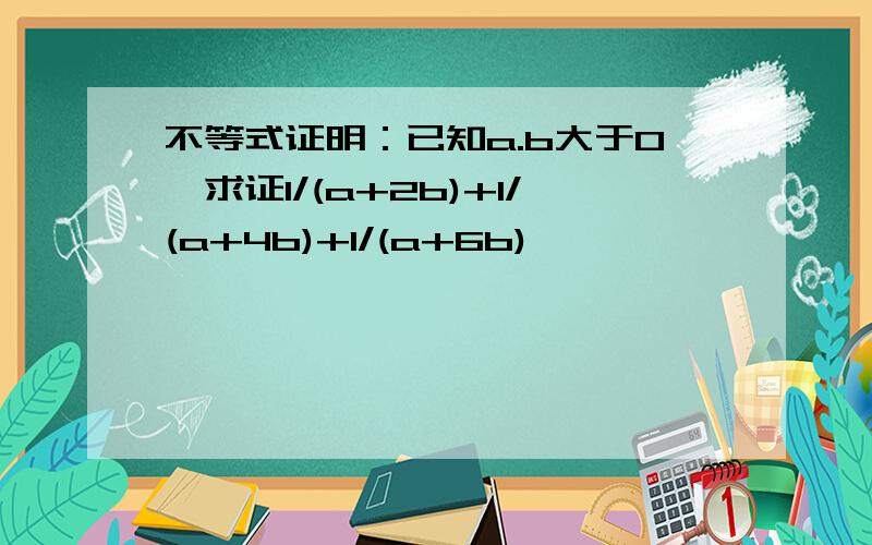 不等式证明：已知a.b大于0,求证1/(a+2b)+1/(a+4b)+1/(a+6b)