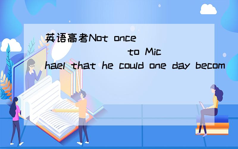 英语高考Not once ________ to Michael that he could one day becom