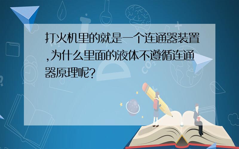 打火机里的就是一个连通器装置,为什么里面的液体不遵循连通器原理呢?