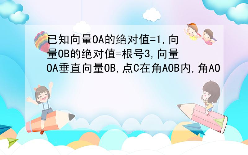 已知向量OA的绝对值=1,向量OB的绝对值=根号3,向量OA垂直向量OB,点C在角AOB内,角AO