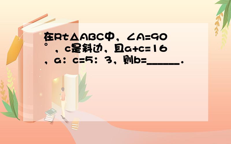 在Rt△ABC中，∠A=90°，c是斜边，且a+c=16，a：c=5：3，则b=______．