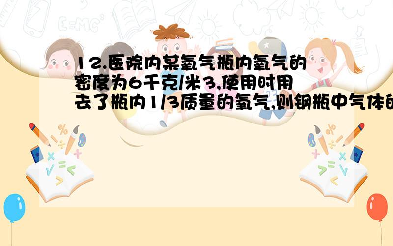 12.医院内某氧气瓶内氧气的密度为6千克/米3,使用时用去了瓶内1/3质量的氧气,则钢瓶中气体的密度为（ ）