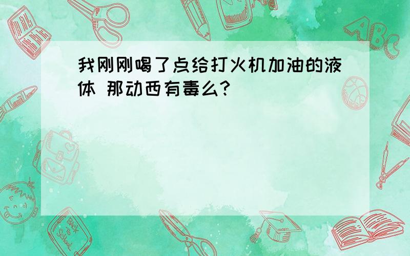 我刚刚喝了点给打火机加油的液体 那动西有毒么?