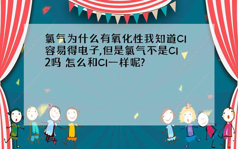 氯气为什么有氧化性我知道CI容易得电子,但是氯气不是CI2吗 怎么和CI一样呢?