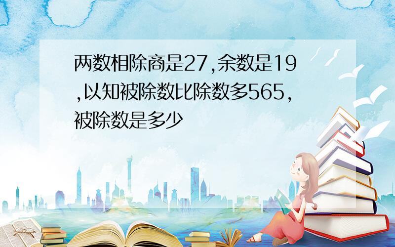 两数相除商是27,余数是19,以知被除数比除数多565,被除数是多少