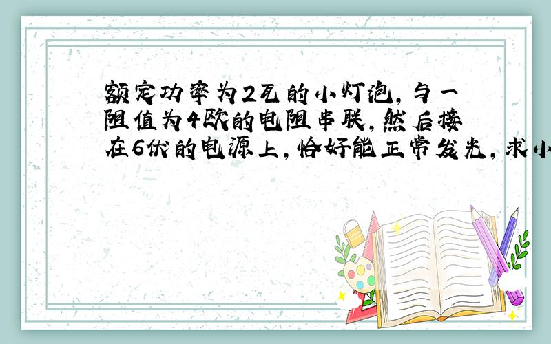 额定功率为2瓦的小灯泡,与一阻值为4欧的电阻串联,然后接在6伏的电源上,恰好能正常发光,求小灯泡的电阻和额定电压.