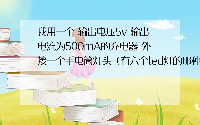 我用一个 输出电压5v 输出电流为500mA的充电器 外接一个手电筒灯头（有六个led灯的那种哦）做了一个小台灯