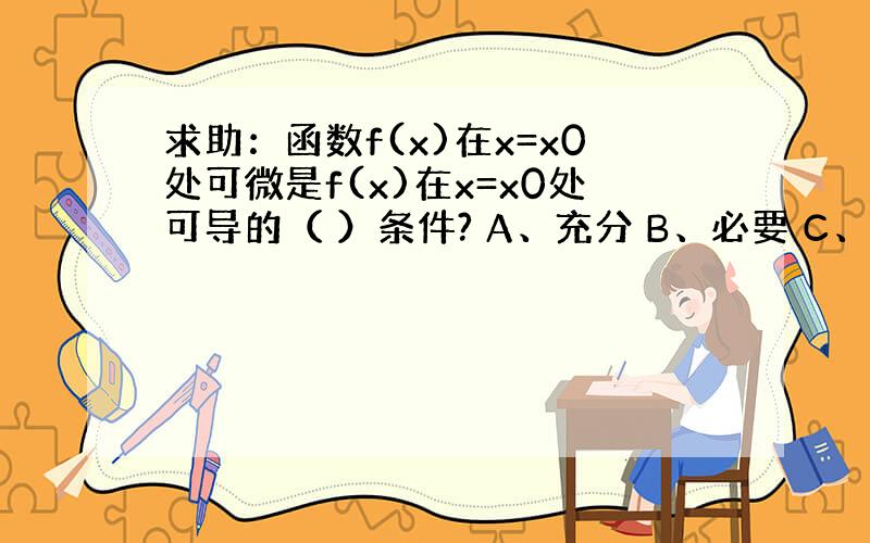 求助：函数f(x)在x=x0处可微是f(x)在x=x0处可导的（ ）条件? A、充分 B、必要 C、充要 D、无关的