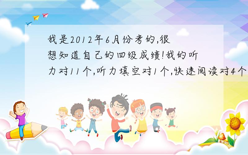 我是2012年6月份考的,很想知道自己的四级成绩!我的听力对11个,听力填空对1个,快速阅读对4个,仔细...