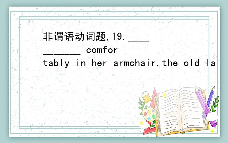 非谓语动词题,19.___________ comfortably in her armchair,the old la