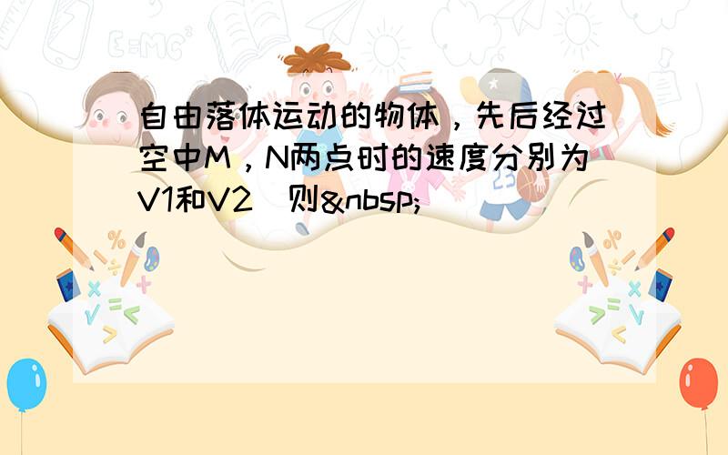 自由落体运动的物体，先后经过空中M，N两点时的速度分别为V1和V2．则 （　　）