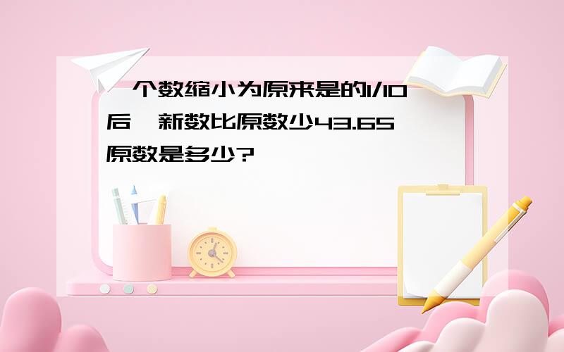 一个数缩小为原来是的1/10后,新数比原数少43.65,原数是多少?