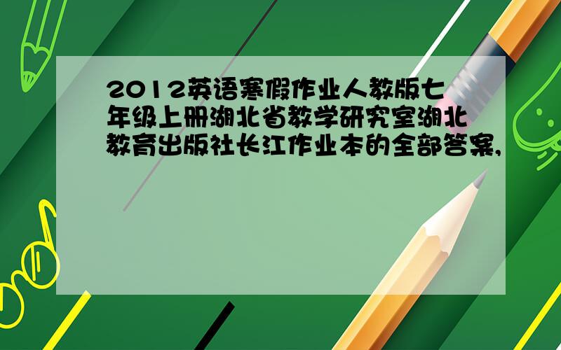 2012英语寒假作业人教版七年级上册湖北省教学研究室湖北教育出版社长江作业本的全部答案,