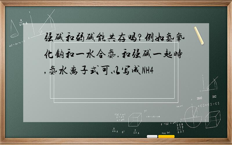 强碱和弱碱能共存吗?例如氢氧化钠和一水合氨.和强碱一起时,氨水离子式可以写成NH4